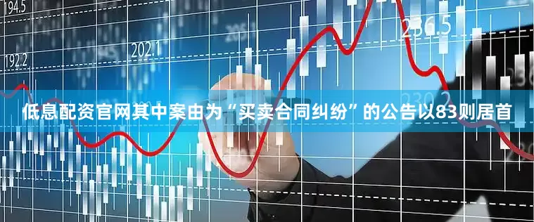 低息配资官网其中案由为“买卖合同纠纷”的公告以83则居首
