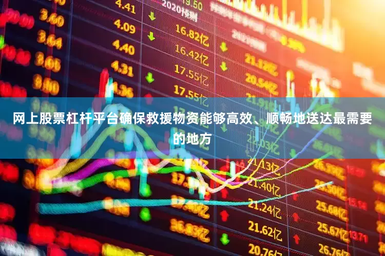 网上股票杠杆平台确保救援物资能够高效、顺畅地送达最需要的地方