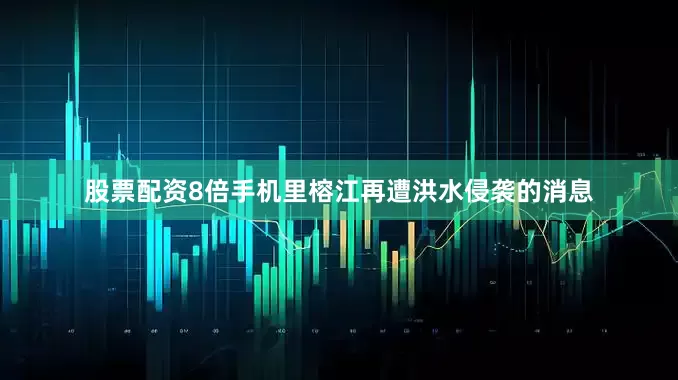 股票配资8倍手机里榕江再遭洪水侵袭的消息