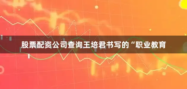 股票配资公司查询王培君书写的“职业教育