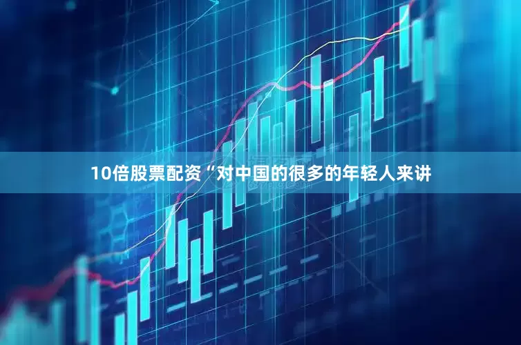 10倍股票配资　　“对中国的很多的年轻人来讲