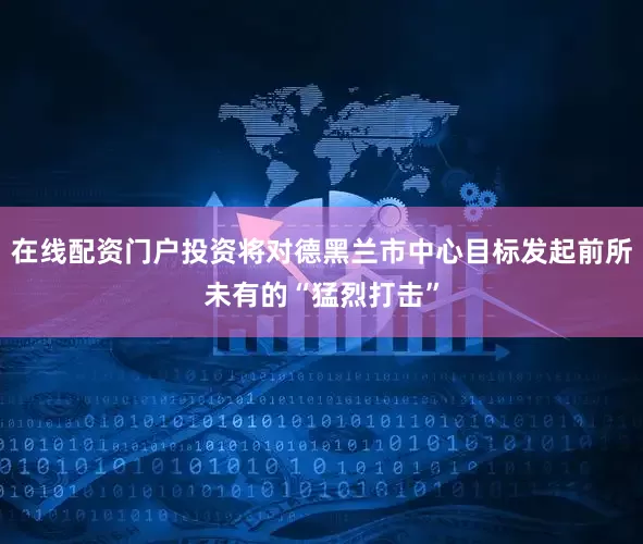 在线配资门户投资将对德黑兰市中心目标发起前所未有的“猛烈打击”