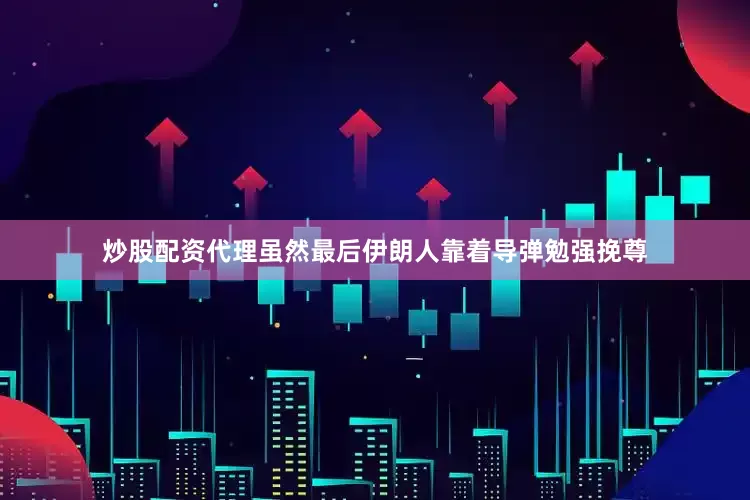 炒股配资代理虽然最后伊朗人靠着导弹勉强挽尊