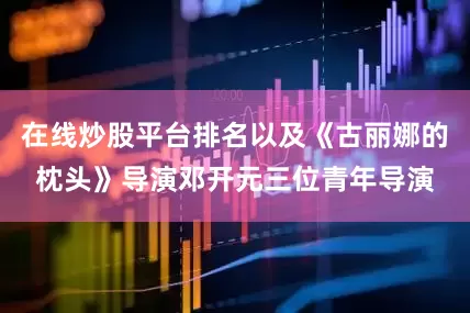 在线炒股平台排名以及《古丽娜的枕头》导演邓开元三位青年导演