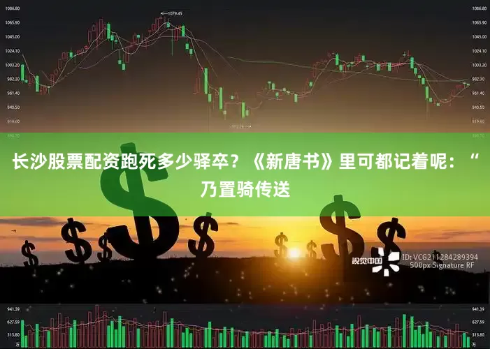 长沙股票配资跑死多少驿卒？《新唐书》里可都记着呢：“乃置骑传送