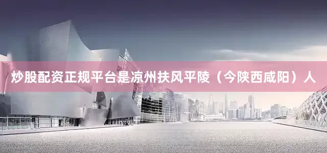 炒股配资正规平台是凉州扶风平陵（今陕西咸阳）人