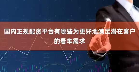 国内正规配资平台有哪些为更好地满足潜在客户的看车需求