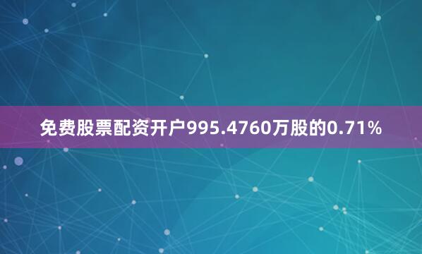 免费股票配资开户995.4760万股的0.71%