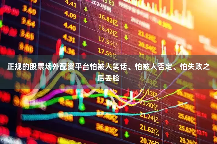 正规的股票场外配资平台怕被人笑话、怕被人否定、怕失败之后丢脸