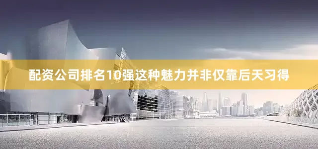 配资公司排名10强这种魅力并非仅靠后天习得