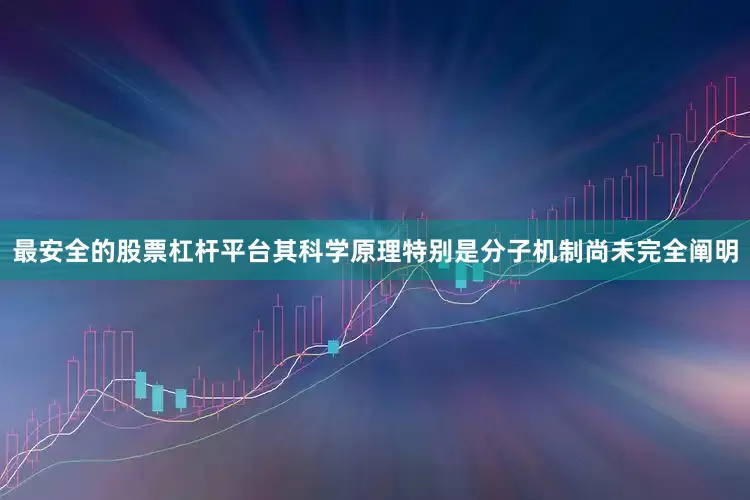 最安全的股票杠杆平台其科学原理特别是分子机制尚未完全阐明