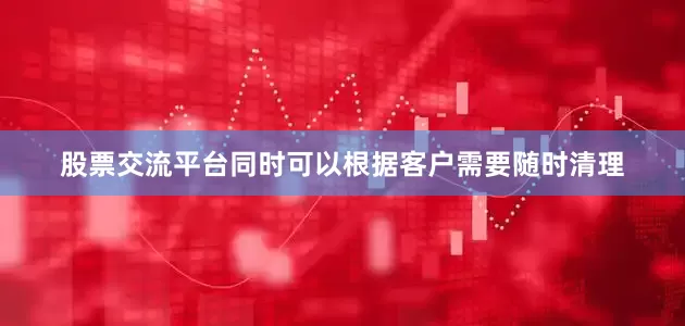 股票交流平台同时可以根据客户需要随时清理