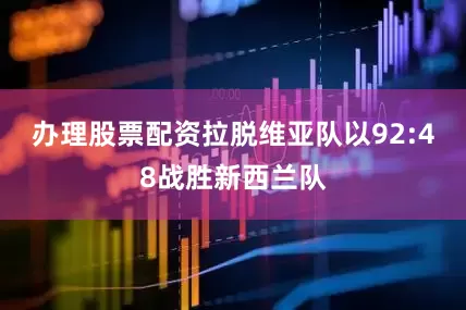 办理股票配资拉脱维亚队以92:48战胜新西兰队