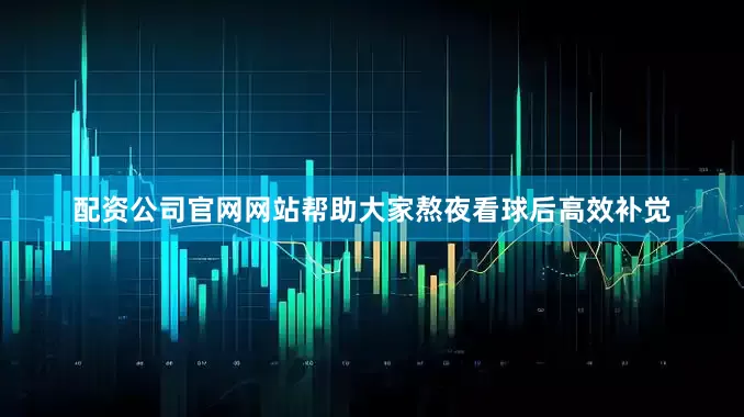 配资公司官网网站帮助大家熬夜看球后高效补觉
