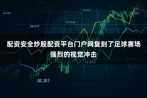 配资安全炒股配资平台门户网复刻了足球赛场强烈的视觉冲击