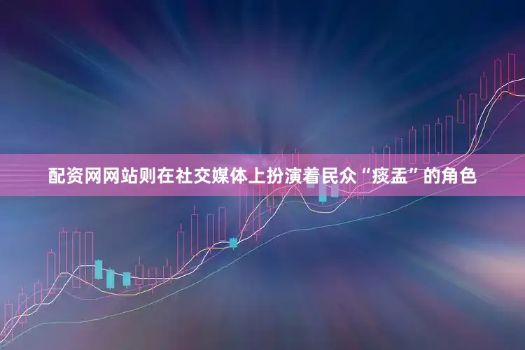 配资网网站则在社交媒体上扮演着民众“痰盂”的角色