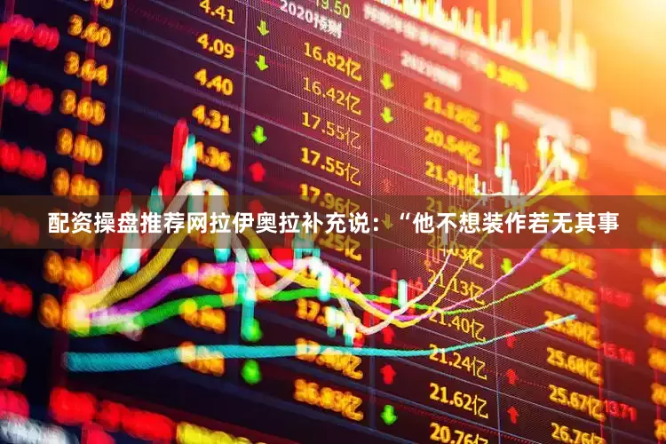 配资操盘推荐网拉伊奥拉补充说：“他不想装作若无其事