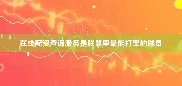 在线配资查询服务是联盟里最能打架的球员
