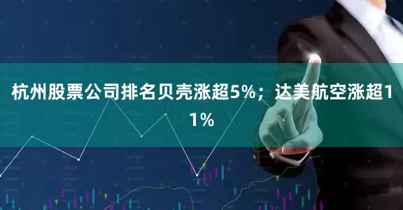 杭州股票公司排名贝壳涨超5%；达美航空涨超11%