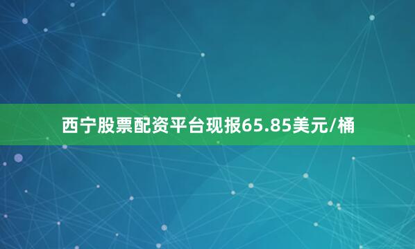 西宁股票配资平台现报65.85美元/桶