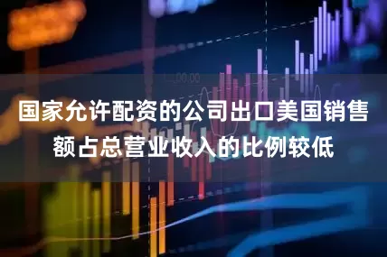 国家允许配资的公司出口美国销售额占总营业收入的比例较低
