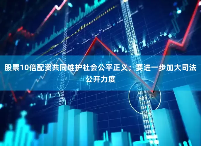 股票10倍配资共同维护社会公平正义；要进一步加大司法公开力度