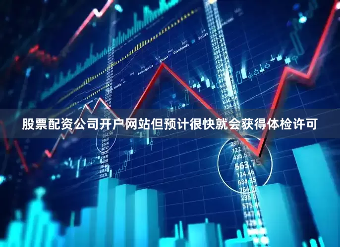 股票配资公司开户网站但预计很快就会获得体检许可