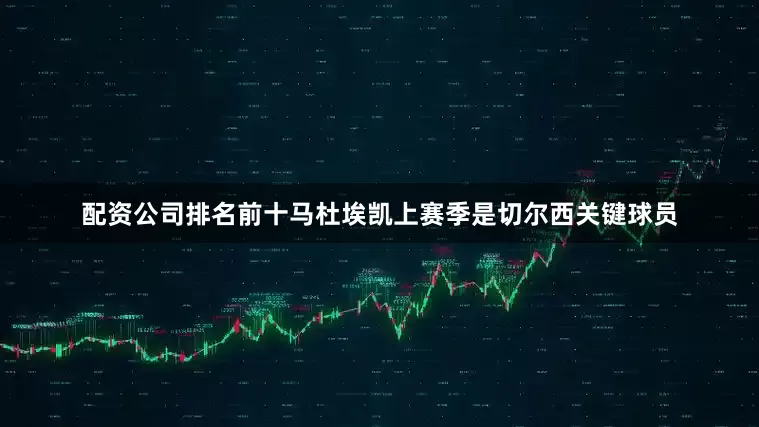 配资公司排名前十 马杜埃凯上赛季是切尔西关键球员