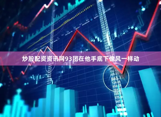 炒股配资资讯网93团在他手底下像风一样动