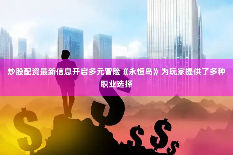 炒股配资最新信息开启多元冒险《永恒岛》为玩家提供了多种职业选择