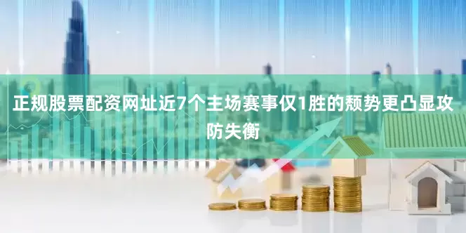正规股票配资网址近7个主场赛事仅1胜的颓势更凸显攻防失衡
