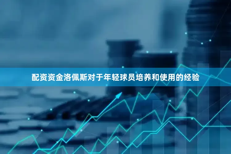 配资资金洛佩斯对于年轻球员培养和使用的经验