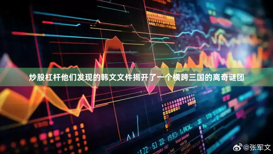 炒股杠杆他们发现的韩文文件揭开了一个横跨三国的离奇谜团