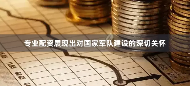 专业配资展现出对国家军队建设的深切关怀