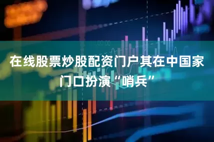 在线股票炒股配资门户其在中国家门口扮演“哨兵”