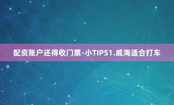 配资账户还得收门票-小TIPS1.威海适合打车