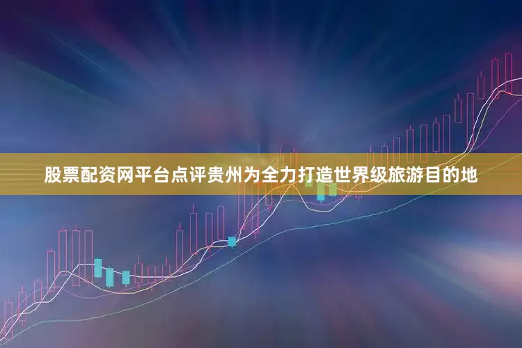 股票配资网平台点评贵州为全力打造世界级旅游目的地