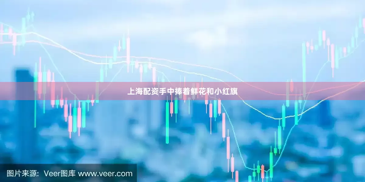 上海配资手中捧着鲜花和小红旗