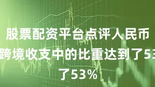 股票配资平台点评人民币在跨境收支中的比重达到了53%