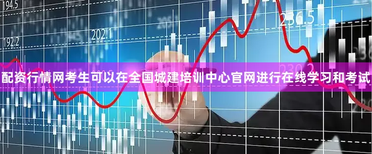 配资行情网考生可以在全国城建培训中心官网进行在线学习和考试