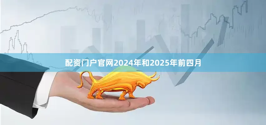 配资门户官网2024年和2025年前四月
