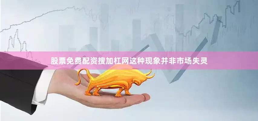 股票免费配资搜加杠网这种现象并非市场失灵