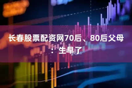 长春股票配资网70后、80后父母：生早了
