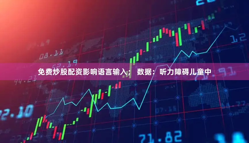 免费炒股配资影响语言输入； 数据：听力障碍儿童中