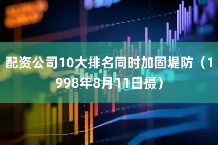 配资公司10大排名同时加固堤防（1998年8月11日摄）