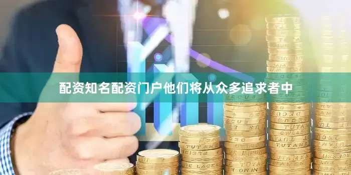 配资知名配资门户他们将从众多追求者中