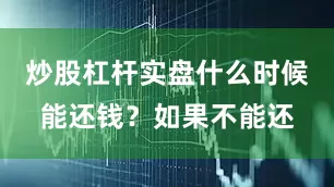 炒股杠杆实盘什么时候能还钱？如果不能还