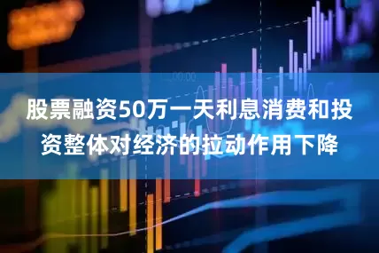 股票融资50万一天利息消费和投资整体对经济的拉动作用下降