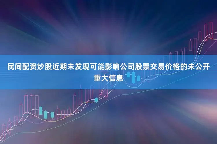 民间配资炒股近期未发现可能影响公司股票交易价格的未公开重大信息