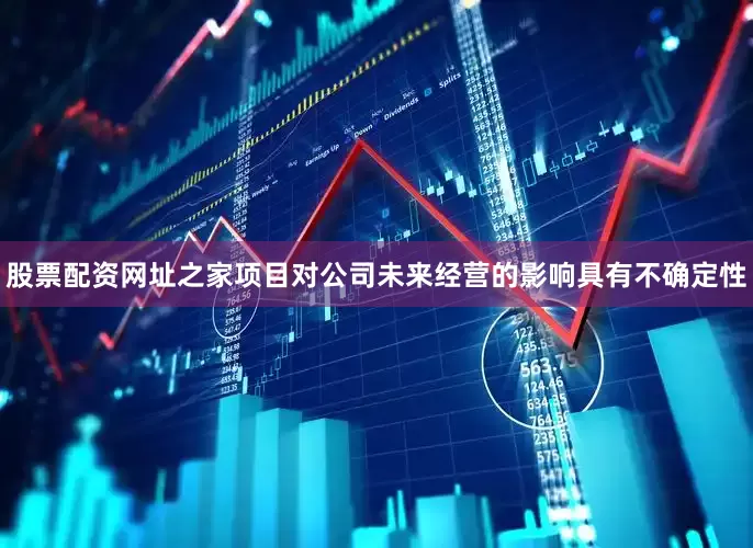 股票配资网址之家项目对公司未来经营的影响具有不确定性